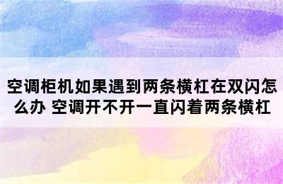 空调柜机如果遇到两条横杠在双闪怎么办 空调开不开一直闪着两条横杠